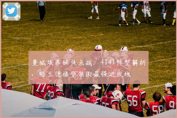 曼城埃弗顿焦点战：4141阵型解析，哈兰德福登领衔最强进攻线