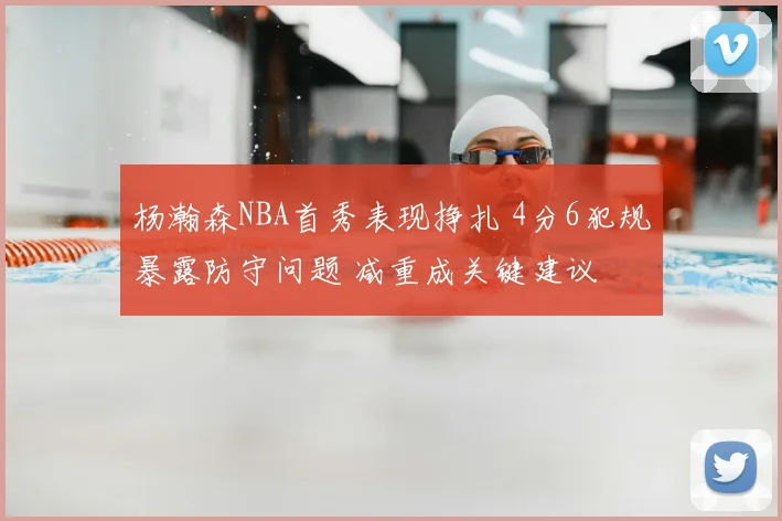 杨瀚森NBA首秀表现挣扎 4分6犯规暴露防守问题 减重成关键建议