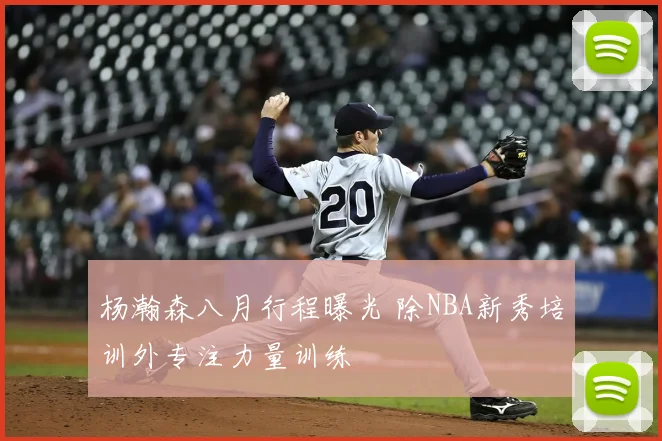 杨瀚森八月行程曝光 除NBA新秀培训外专注力量训练