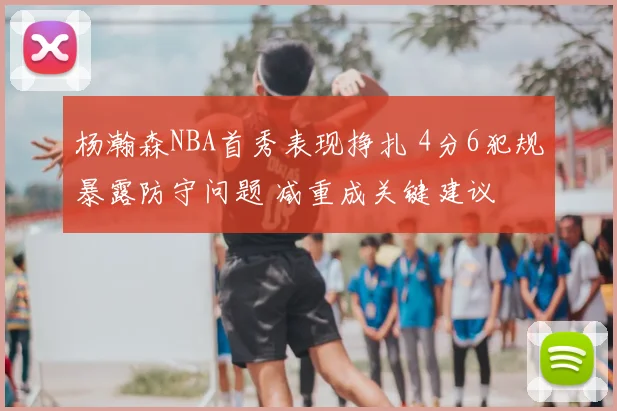 杨瀚森NBA首秀表现挣扎 4分6犯规暴露防守问题 减重成关键建议